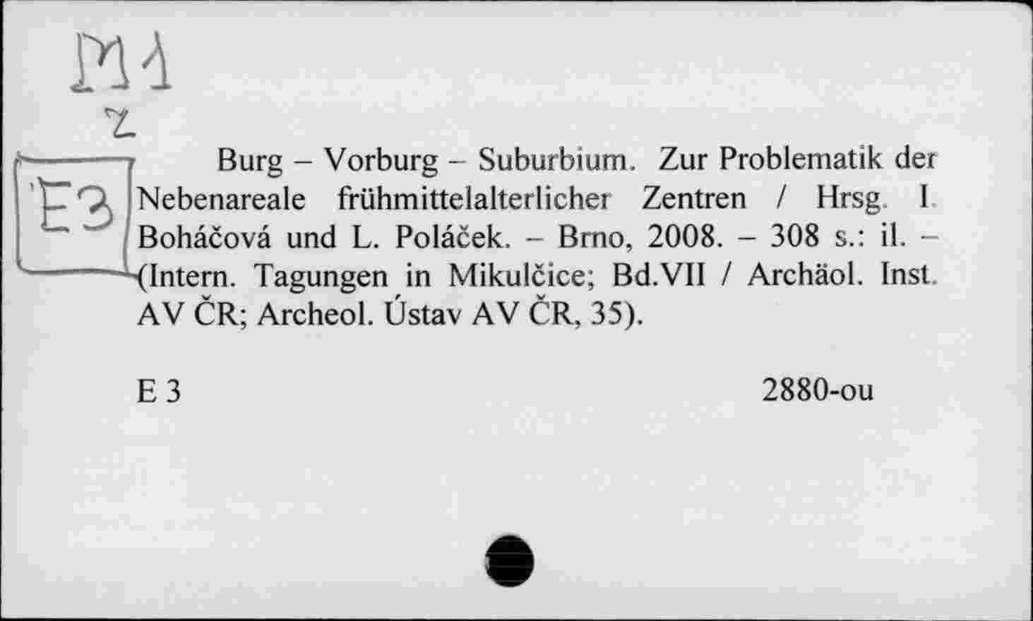 ﻿ИА
г
------? Burg - Vorburg - Suburbium. Zur Problematik der Nebenareale frühmittelalterlicher Zentren / Hrsg I Bohâcovâ und L. Polacek. - Brno, 2008. - 308 s.: il. -
-----^(Intern. Tagungen in Mikulcice; Bd.VH / Archäol. Inst AV CR; Archeol. Üstav AV CR, 35).
E3
2880-ou